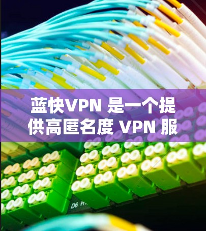 蓝快VPN 是一个提供高匿名度 VPN 服务的平台，旨在帮助用户保护隐私和安全。以下是对蓝快VPN 的一个评测，基于其功能、匿名度、用户体验和适用场景进行分析