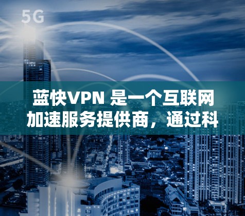 蓝快VPN 是一个互联网加速服务提供商，通过科学上网技术为用户提供高速、稳定的网络访问服务。以下是关于蓝快VPN的一些推荐理由