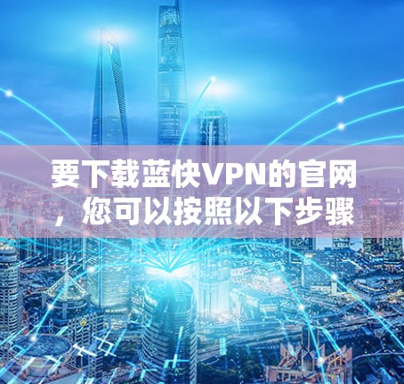 要下载蓝快VPN的官网,您可以按照以下步骤操作