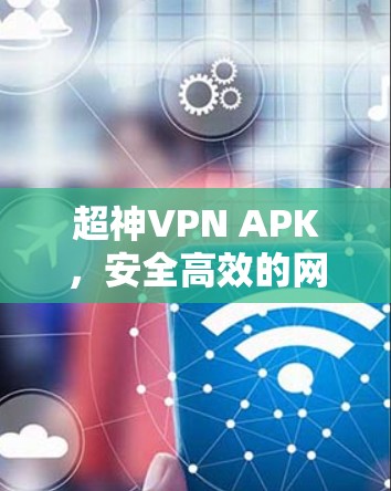 超神VPN APK,安全高效的网络隐私保护解决方案