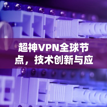 超神VPN全球节点,技术创新与应用场景分析 超神VPN全球节点,技术创新与应用场景分析