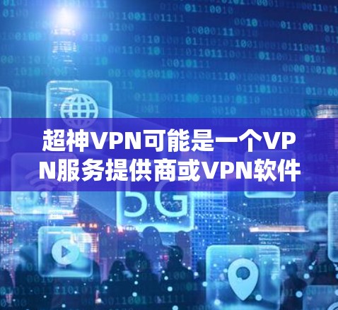 超神VPN可能是一个VPN服务提供商或VPN软件的名称。如果你是想了解关于超神VPN的具体信息,以下是一些可能相关的步骤或信息