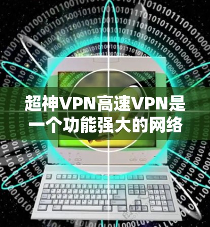 超神VPN高速VPN是一个功能强大的网络加速工具,适合需要快速稳定互联网连接的用户。以下是其详细分析 超神VPN高速VPN是一个功能强大的网络加速工具,适合需要快速稳定互联网连接的用户。以下是其详细分析