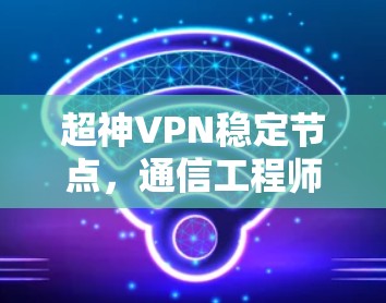 超神VPN稳定节点,通信工程师的专业解析 超神VPN稳定节点,通信工程师的专业解析