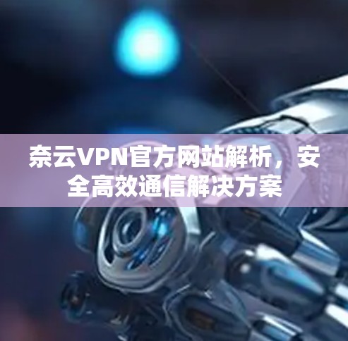 奈云VPN官方网站解析,安全高效通信解决方案 奈云VPN官方网站解析,安全高效通信解决方案