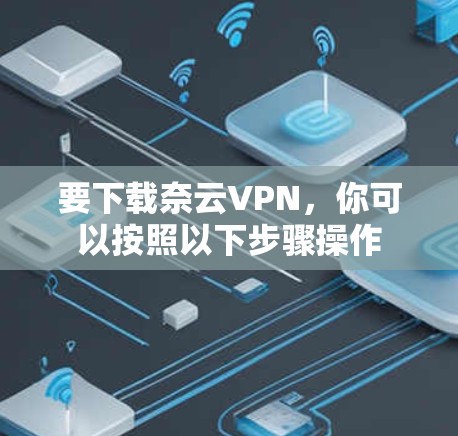 要下载奈云VPN,你可以按照以下步骤操作