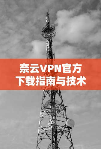 奈云VPN官方下载指南与技术分析 奈云VPN官方下载指南与技术分析
