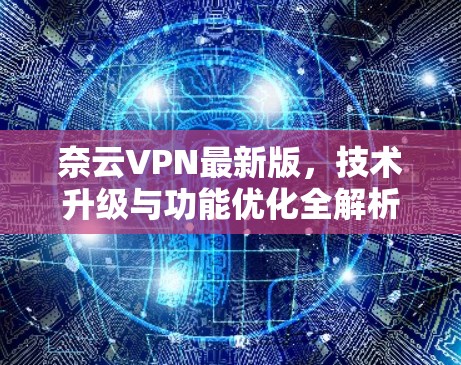 奈云VPN最新版,技术升级与功能优化全解析