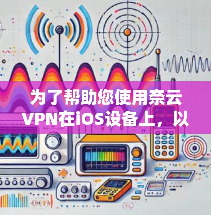 为了帮助您使用奈云VPN在iOS设备上,以下是详细的步骤和注意事项 为了帮助您使用奈云VPN在iOS设备上,以下是详细的步骤和注意事项