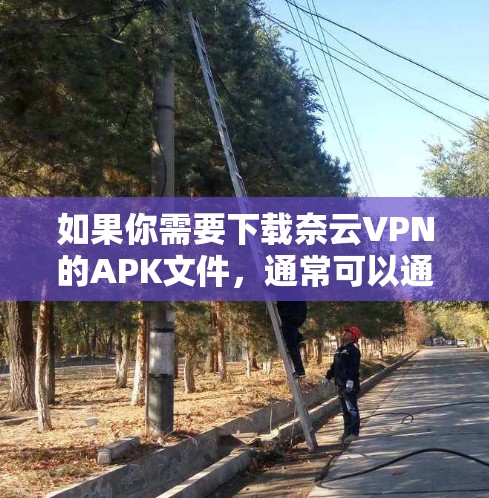 如果你需要下载奈云VPN的APK文件,通常可以通过以下步骤进行 如果你需要下载奈云VPN的APK文件,通常可以通过以下步骤进行