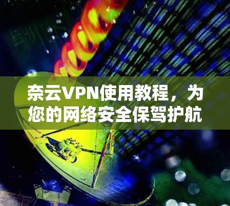 奈云VPN使用教程,为您的网络安全保驾护航 奈云VPN使用教程,为您的网络安全保驾护航