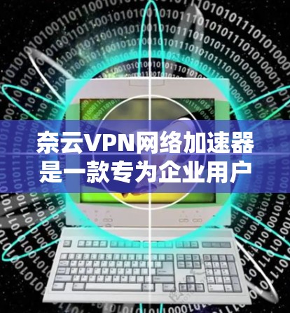 奈云VPN网络加速器是一款专为企业用户设计的网络优化工具,旨在提升VPN连接的速度和稳定性。以下是该加速器的详细介绍和优势 奈云VPN网络加速器是一款专为企业用户设计的网络优化工具,旨在提升VPN连接的速度和稳定性。以下是该加速器的详细介绍和优势