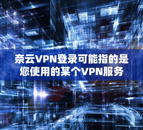 奈云VPN登录可能指的是您使用的某个VPN服务提供商的登录过程。如果您遇到任何问题，以下是一些常见的解决方法
