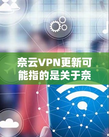 奈云VPN更新可能指的是关于奈云VPN软件或服务的更新相关信息。如果你需要了解奈云VPN的最新版本、更新内容或如何进行更新，请提供更多背景信息，以便我更好地帮助你
