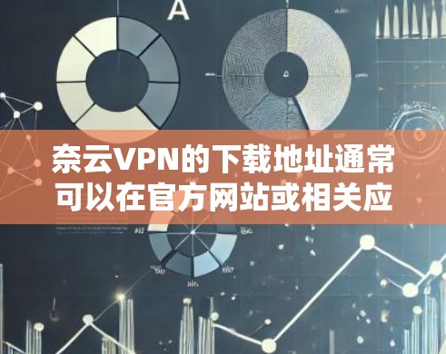 奈云VPN的下载地址通常可以在官方网站或相关应用商店找到。由于我无法提供具体的下载链接，但以下是一些建议