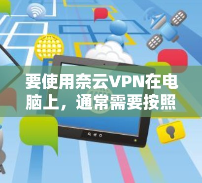 要使用奈云VPN在电脑上,通常需要按照以下步骤操作