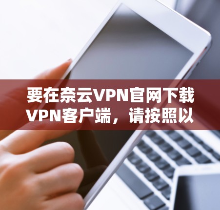 要在奈云VPN官网下载VPN客户端,请按照以下步骤操作 要在奈云VPN官网下载VPN客户端,请按照以下步骤操作