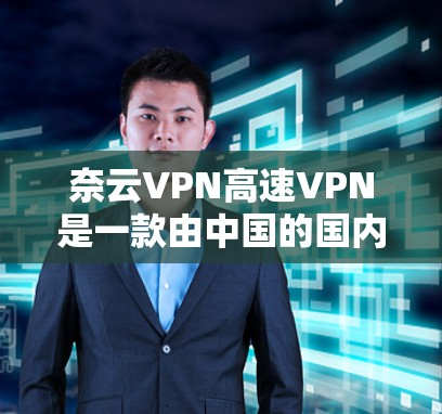 奈云VPN高速VPN是一款由中国的国内大型互联网公司开发的高性能VPN服务，旨在为用户提供安全、快速的网络连接。以下是对奈云VPN高速VPN的详细分析和总结