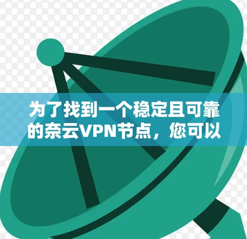 为了找到一个稳定且可靠的奈云VPN节点,您可以按照以下步骤进行 为了找到一个稳定且可靠的奈云VPN节点,您可以按照以下步骤进行