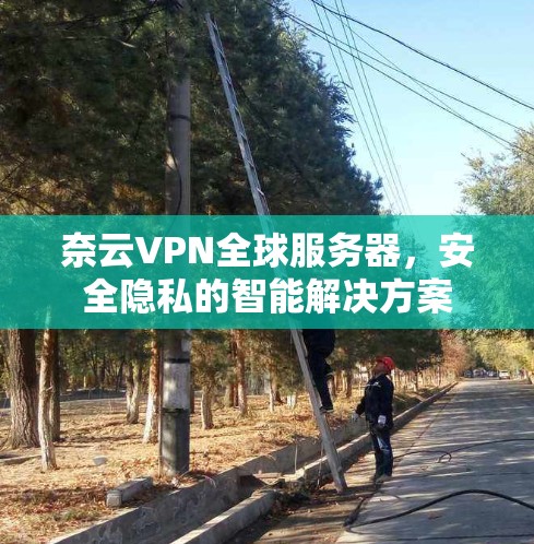 奈云VPN全球服务器,安全隐私的智能解决方案 奈云VPN全球服务器,安全隐私的智能解决方案