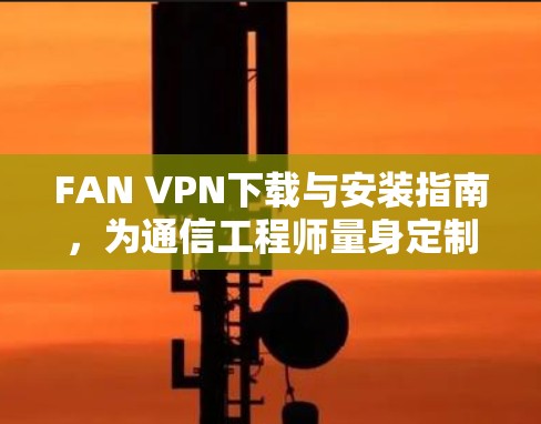 FAN VPN下载与安装指南,为通信工程师量身定制的网络解决方案 FAN VPN下载与安装指南,为通信工程师量身定制的网络解决方案