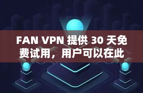 FAN VPN 提供 30 天免费试用，用户可以在此期间体验其服务。以下是关于 FAN VPN 免费试用的一些关键信息