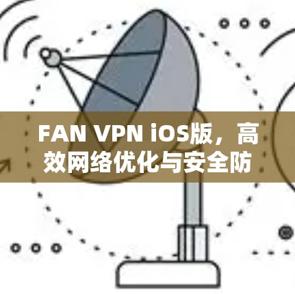 FAN VPN iOS版，高效网络优化与安全防护的技术方案
