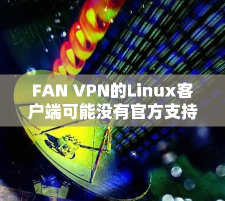 FAN VPN的Linux客户端可能没有官方支持,但您可以尝试以下方法来使用FAN VPN FAN VPN的Linux客户端可能没有官方支持,但您可以尝试以下方法来使用FAN VPN