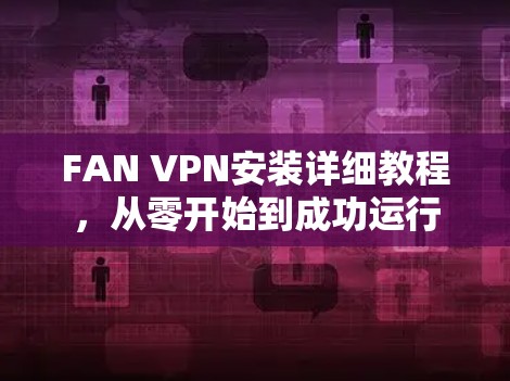 FAN VPN安装详细教程,从零开始到成功运行 FAN VPN安装详细教程,从零开始到成功运行