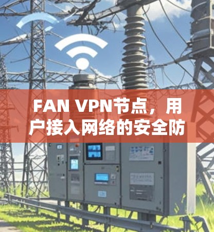FAN VPN节点,用户接入网络的安全防护之道