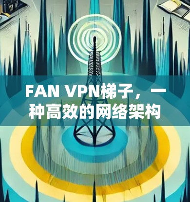 FAN VPN梯子,一种高效的网络架构解决方案 FAN VPN梯子,一种高效的网络架构解决方案