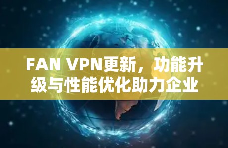FAN VPN更新,功能升级与性能优化助力企业网络管理 FAN VPN更新,功能升级与性能优化助力企业网络管理