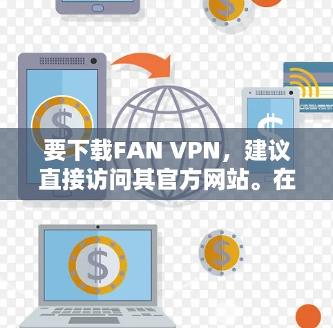 要下载FAN VPN,建议直接访问其官方网站。在浏览器中输入FAN VPN官网或访问其官方链接,通常会有下载选项。确保从官方渠道下载,避免安全风险。以下是常见的访问官网的方法