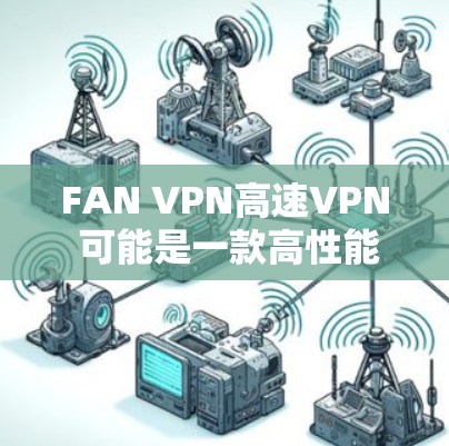 FAN VPN高速VPN 可能是一款高性能的VPN服务，旨在为用户提供快速、安全的网络连接。以下是一些可能相关的信息和建议