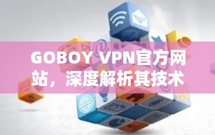 GOBOY VPN官方网站,深度解析其技术与用户体验 GOBOY VPN官方网站,深度解析其技术与用户体验