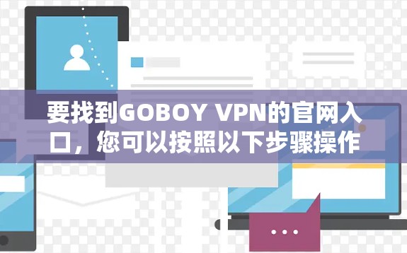 要找到GOBOY VPN的官网入口,您可以按照以下步骤操作 要找到GOBOY VPN的官网入口,您可以按照以下步骤操作