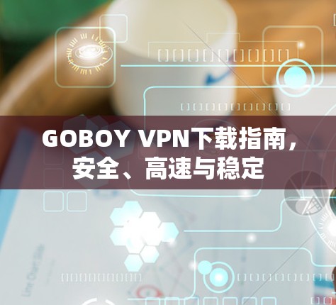 GOBOY VPN下载指南,安全、高速与稳定 GOBOY VPN下载指南,安全、高速与稳定