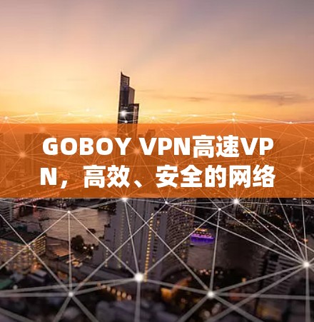 GOBOY VPN高速VPN,高效、安全的网络解决方案 GOBOY VPN高速VPN,高效、安全的网络解决方案