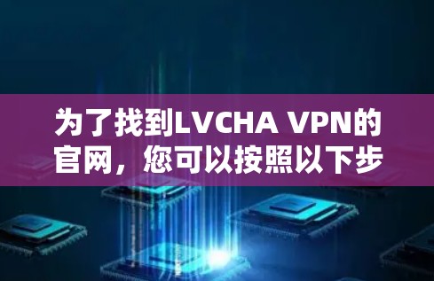 为了找到LVCHA VPN的官网,您可以按照以下步骤进行 为了找到LVCHA VPN的官网,您可以按照以下步骤进行
