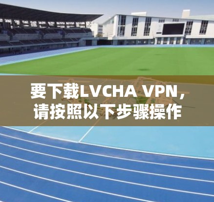要下载LVCHA VPN,请按照以下步骤操作 要下载LVCHA VPN,请按照以下步骤操作