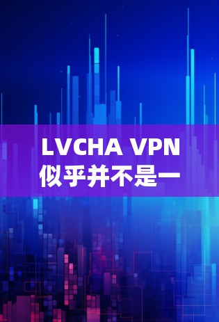 LVCHA VPN似乎并不是一个广为人知的VPN服务名称，可能存在拼写错误或是某个新服务的名称。如果你是想了解如何下载VPN软件，以下是一些建议