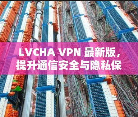 LVCHA VPN 最新版，提升通信安全与隐私保护能力