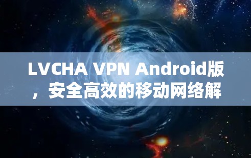 LVCHA VPN Android版,安全高效的移动网络解决方案