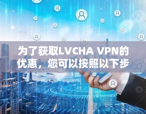 为了获取LVCHA VPN的优惠,您可以按照以下步骤操作 为了获取LVCHA VPN的优惠,您可以按照以下步骤操作