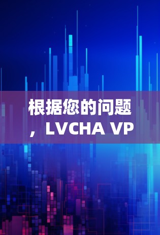 根据您的问题,LVCHA VPN下载地址,以下是详细的解决方案 根据您的问题,LVCHA VPN下载地址,以下是详细的解决方案