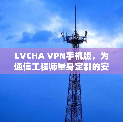 LVCHA VPN手机版,为通信工程师量身定制的安全防护解决方案 LVCHA VPN手机版,为通信工程师量身定制的安全防护解决方案