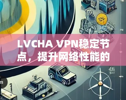 LVCHA VPN稳定节点,提升网络性能的关键技术 LVCHA VPN稳定节点,提升网络性能的关键技术