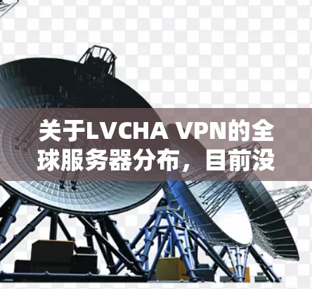 关于LVCHA VPN的全球服务器分布，目前没有公开的具体信息。不过，通常VPN服务提供商会部署全球范围内的服务器，以满足不同用户的需求。以下是一些可能的信息和推测