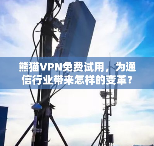 熊猫VPN免费试用,为通信行业带来怎样的变革? 熊猫VPN免费试用,为通信行业带来怎样的变革?