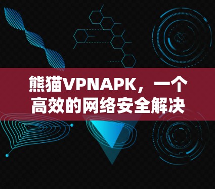 熊猫VPNAPK,一个高效的网络安全解决方案分析 熊猫VPNAPK,一个高效的网络安全解决方案分析